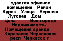 сдается офисное помещение › Район ­ Курск › Улица ­ Верхняя Луговая › Дом ­ 13 › Цена ­ 400 - Все города Недвижимость » Помещения аренда   . Карачаево-Черкесская респ.,Черкесск г.